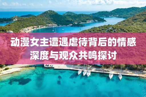 动漫女主遭遇虐待背后的情感深度与观众共鸣探讨