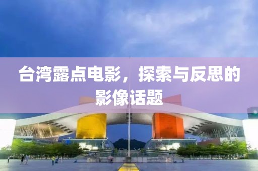 台湾露点电影，探索与反思的影像话题