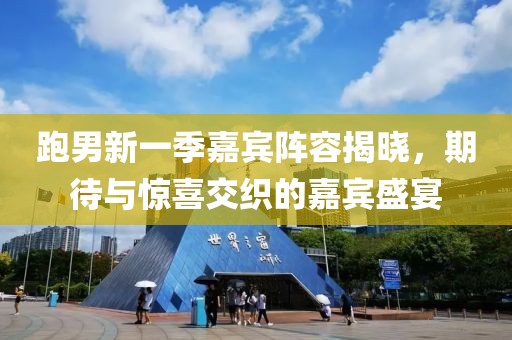 跑男新一季嘉宾阵容揭晓，期待与惊喜交织的嘉宾盛宴