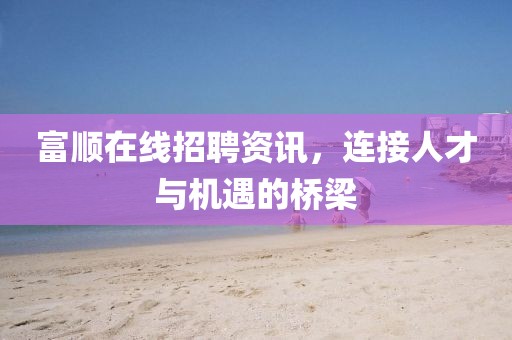富顺在线招聘资讯，连接人才与机遇的桥梁