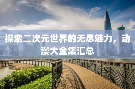 探索二次元世界的无尽魅力，动漫大全集汇总