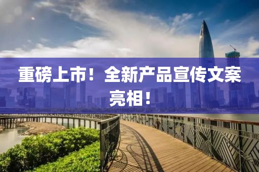 重磅上市！全新产品宣传文案亮相！
