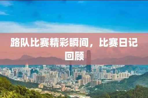 路队比赛精彩瞬间，比赛日记回顾