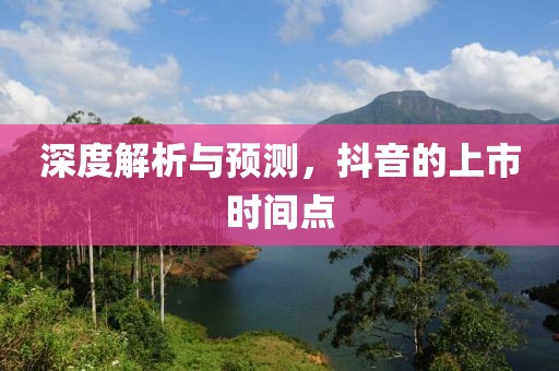 深度解析与预测，抖音的上市时间点