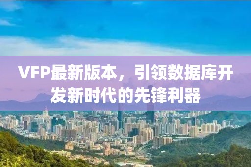 VFP最新版本，引领数据库开发新时代的先锋利器