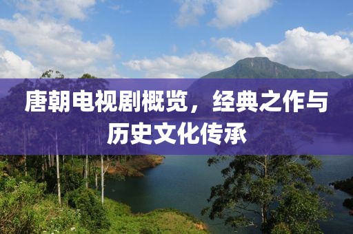 唐朝电视剧概览，经典之作与历史文化传承