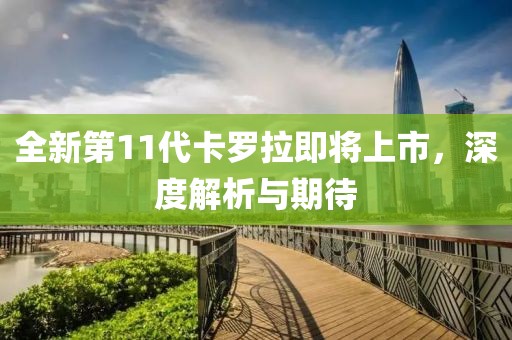 全新第11代卡罗拉即将上市，深度解析与期待