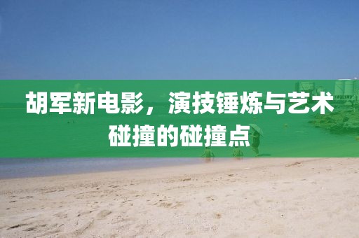胡军新电影，演技锤炼与艺术碰撞的碰撞点