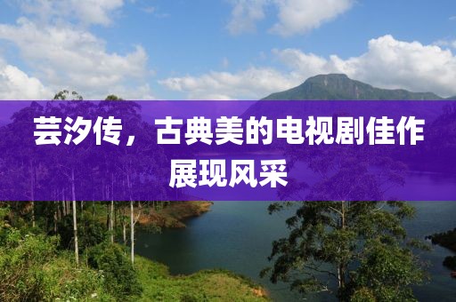 芸汐传，古典美的电视剧佳作展现风采