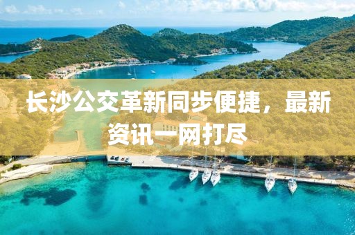 长沙公交革新同步便捷，最新资讯一网打尽