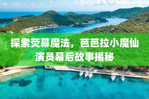 探索荧幕魔法，芭芭拉小魔仙演员幕后故事揭秘