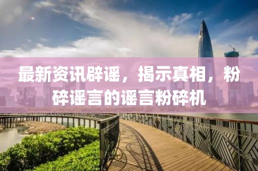最新资讯辟谣，揭示真相，粉碎谣言的谣言粉碎机