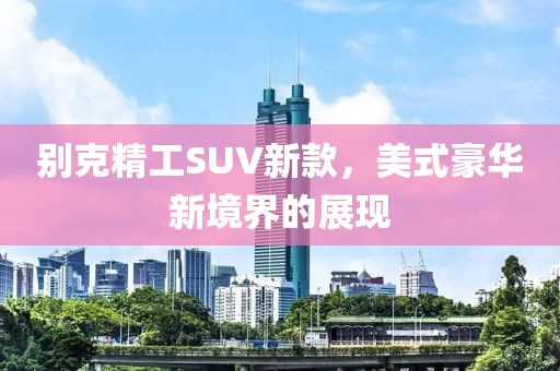 别克精工SUV新款，美式豪华新境界的展现