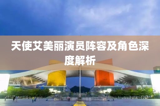 天使艾美丽演员阵容及角色深度解析