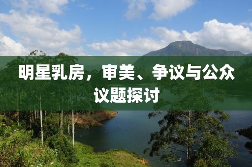 明星乳房，审美、争议与公众议题探讨