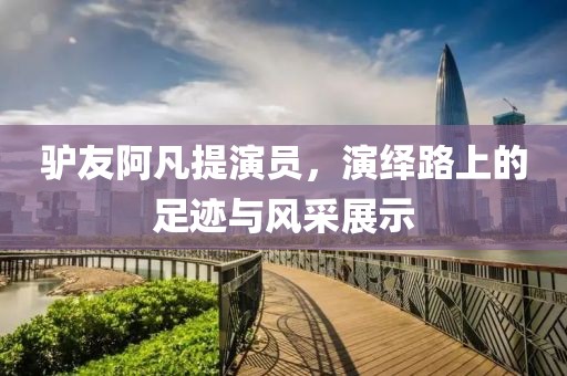 驴友阿凡提演员，演绎路上的足迹与风采展示