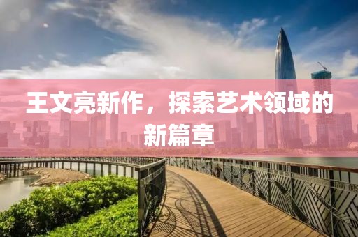 王文亮新作，探索艺术领域的新篇章