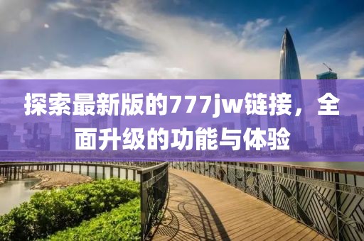 探索最新版的777jw链接，全面升级的功能与体验