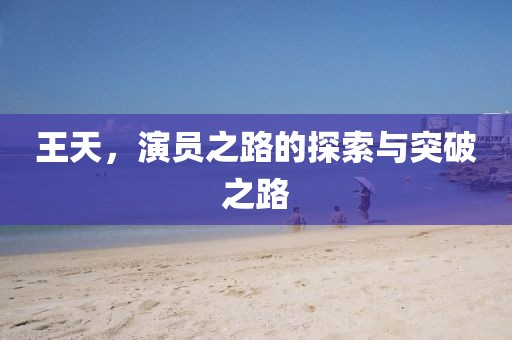 王天，演员之路的探索与突破之路