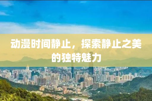 动漫时间静止，探索静止之美的独特魅力