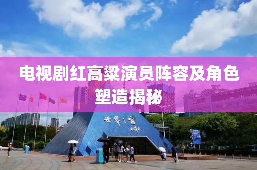 电视剧红高粱演员阵容及角色塑造揭秘