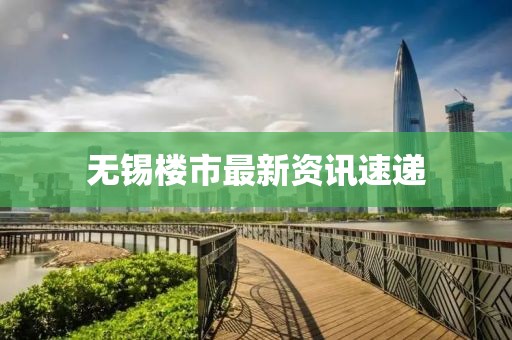 无锡楼市最新资讯速递