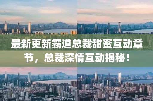 最新更新霸道总裁甜蜜互动章节，总裁深情互动揭秘！