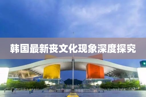 韩国最新丧文化现象深度探究