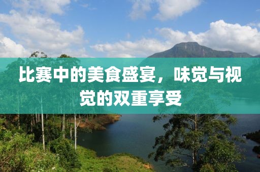 比赛中的美食盛宴，味觉与视觉的双重享受