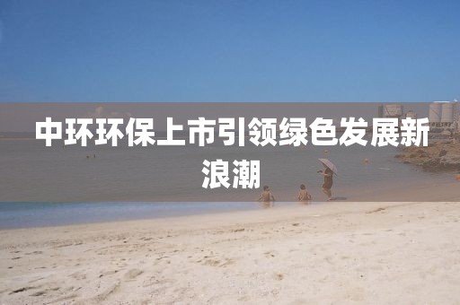 中环环保上市引领绿色发展新浪潮