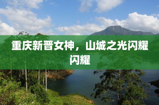 重庆新晋女神，山城之光闪耀闪耀