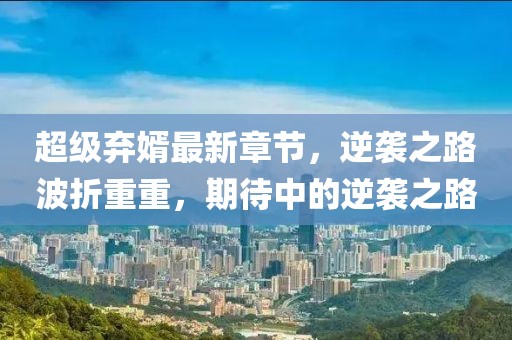 超级弃婿最新章节，逆袭之路波折重重，期待中的逆袭之路