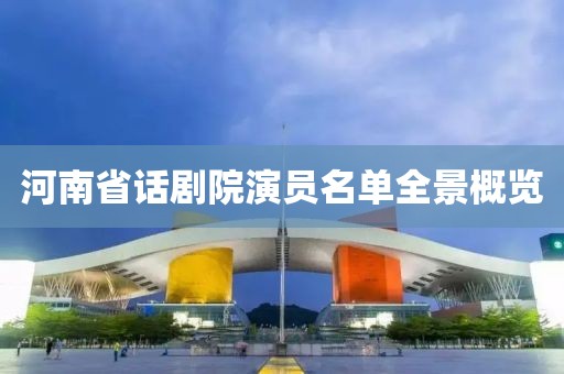 河南省话剧院演员名单全景概览
