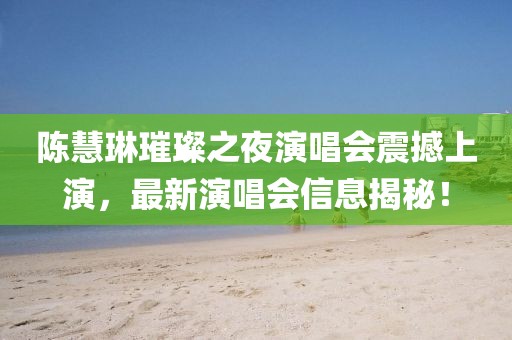 陈慧琳璀璨之夜演唱会震撼上演，最新演唱会信息揭秘！