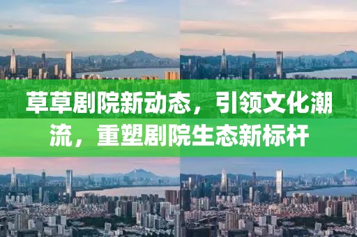 草草剧院新动态，引领文化潮流，重塑剧院生态新标杆