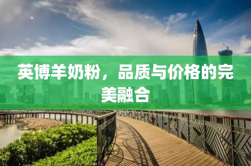 英博羊奶粉，品质与价格的完美融合
