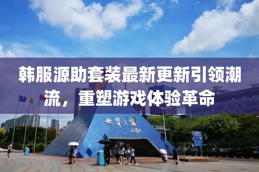 韩服源助套装最新更新引领潮流，重塑游戏体验革命
