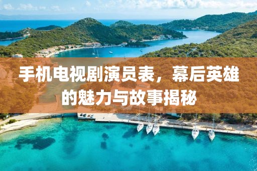 手机电视剧演员表，幕后英雄的魅力与故事揭秘