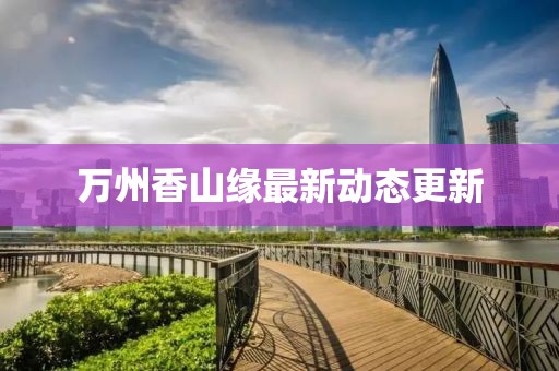 万州香山缘最新动态更新