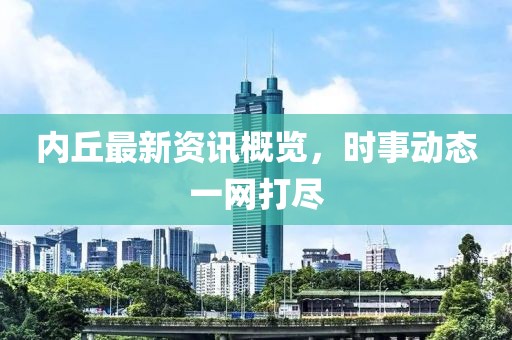 内丘最新资讯概览，时事动态一网打尽