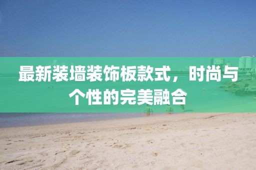 最新装墙装饰板款式，时尚与个性的完美融合