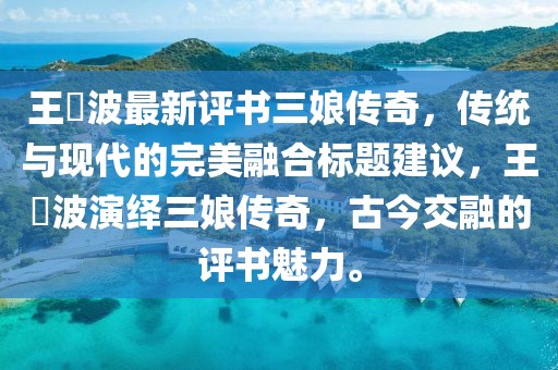 王玥波最新评书三娘传奇，传统与现代的完美融合标题建议，王玥波演绎三娘传奇，古今交融的评书魅力。
