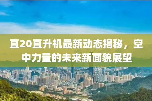 直20直升机最新动态揭秘，空中力量的未来新面貌展望