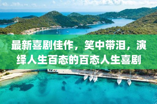 最新喜剧佳作，笑中带泪，演绎人生百态的百态人生喜剧