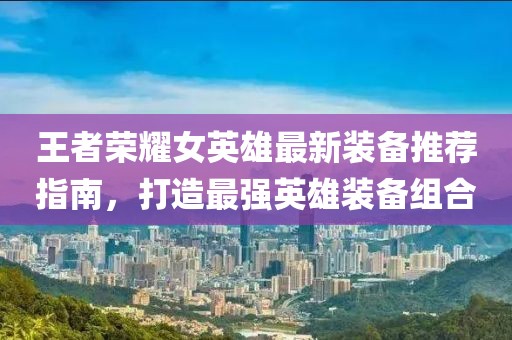 王者荣耀女英雄最新装备推荐指南，打造最强英雄装备组合