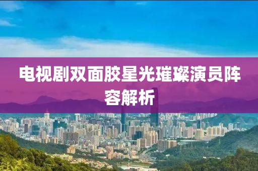 电视剧双面胶星光璀璨演员阵容解析