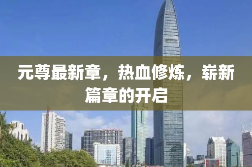 元尊最新章，热血修炼，崭新篇章的开启
