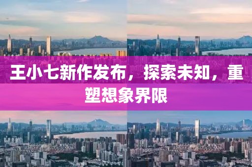 王小七新作发布，探索未知，重塑想象界限