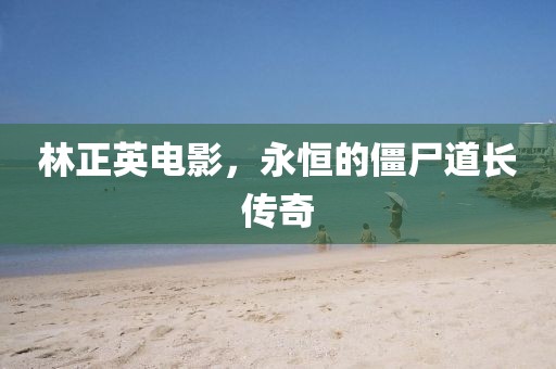 林正英电影，永恒的僵尸道长传奇
