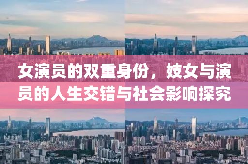 女演员的双重身份，妓女与演员的人生交错与社会影响探究